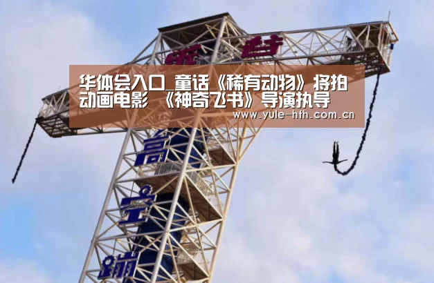 华体会入口_童话《稀有动物》将拍动画电影 《神奇飞书》导演执导(图2) 华体会棋牌