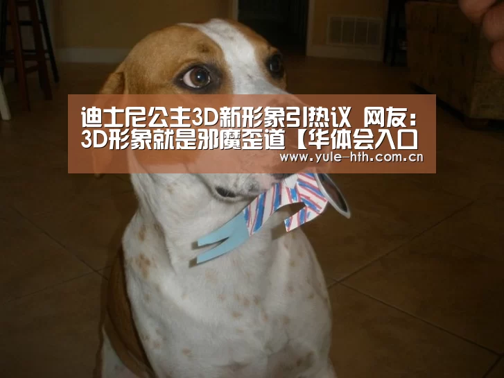 迪士尼公主3D新形象引热议 网友:3D形象就是邪魔歪道【华体会入口】(图2) 迪士尼公主3D新形象引热议 网友:3D形象就是邪魔歪道【华体会入口】(图2)