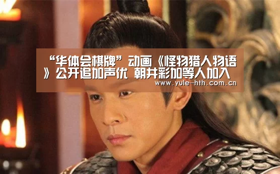 “华体会棋牌”动画《怪物猎人物语》公开追加声优 朝井彩加等人加入