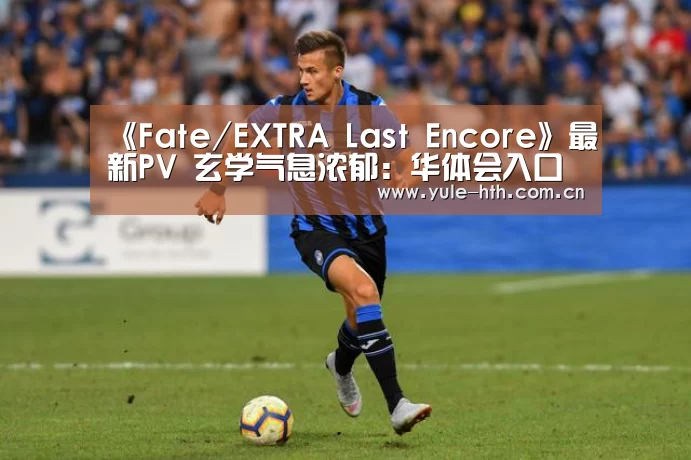 《Fate/EXTRA Last Encore》最新PV 玄学气息浓郁:华体会入口(图4) 《Fate/EXTRA Last Encore》最新PV 玄学气息浓郁:华体会入口(图4)