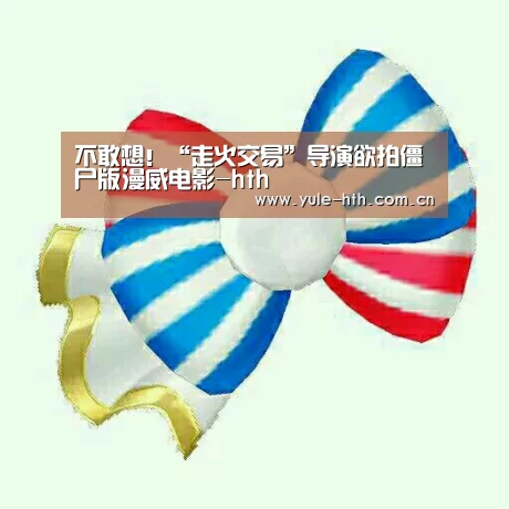 不敢想！“走火交易”导演欲拍僵尸版漫威电影-hth
